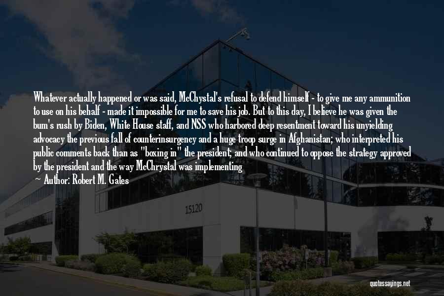 Robert M. Gates Quotes: Whatever Actually Happened Or Was Said, Mcchystal's Refusal To Defend Himself - To Give Me Any Ammunition To Use On