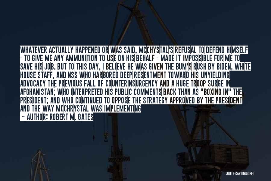 Robert M. Gates Quotes: Whatever Actually Happened Or Was Said, Mcchystal's Refusal To Defend Himself - To Give Me Any Ammunition To Use On