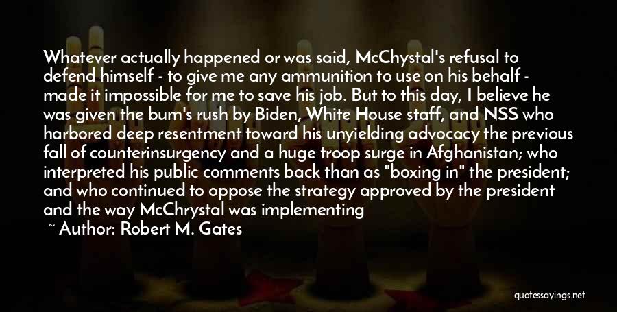 Robert M. Gates Quotes: Whatever Actually Happened Or Was Said, Mcchystal's Refusal To Defend Himself - To Give Me Any Ammunition To Use On