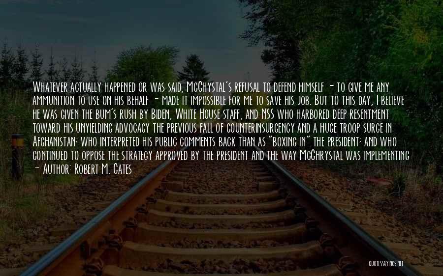 Robert M. Gates Quotes: Whatever Actually Happened Or Was Said, Mcchystal's Refusal To Defend Himself - To Give Me Any Ammunition To Use On