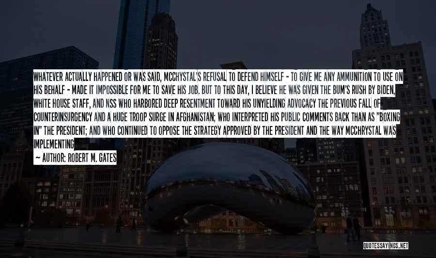 Robert M. Gates Quotes: Whatever Actually Happened Or Was Said, Mcchystal's Refusal To Defend Himself - To Give Me Any Ammunition To Use On