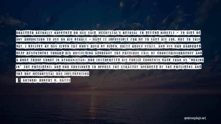 Robert M. Gates Quotes: Whatever Actually Happened Or Was Said, Mcchystal's Refusal To Defend Himself - To Give Me Any Ammunition To Use On