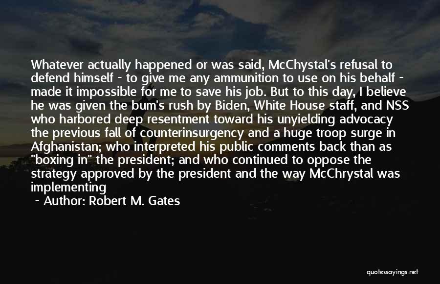 Robert M. Gates Quotes: Whatever Actually Happened Or Was Said, Mcchystal's Refusal To Defend Himself - To Give Me Any Ammunition To Use On