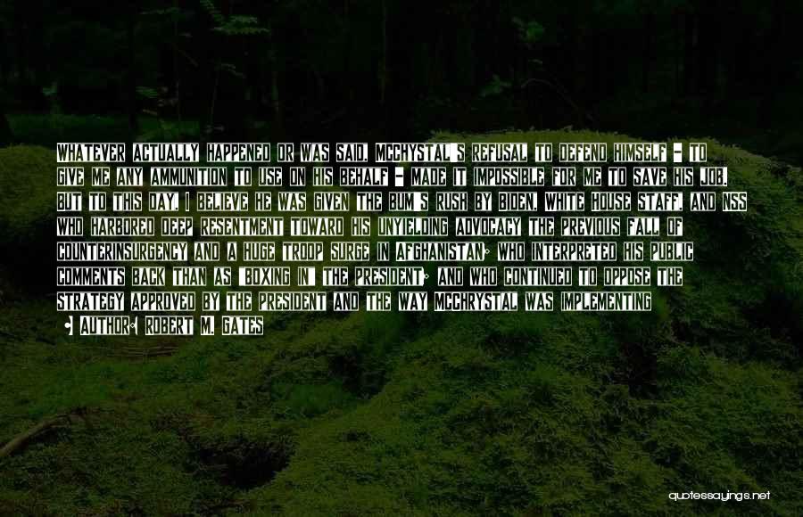 Robert M. Gates Quotes: Whatever Actually Happened Or Was Said, Mcchystal's Refusal To Defend Himself - To Give Me Any Ammunition To Use On