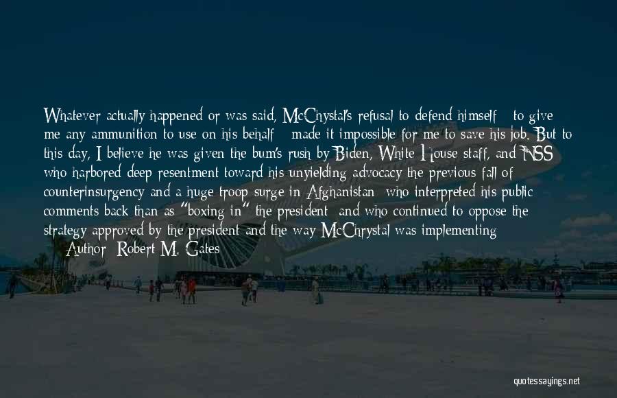 Robert M. Gates Quotes: Whatever Actually Happened Or Was Said, Mcchystal's Refusal To Defend Himself - To Give Me Any Ammunition To Use On