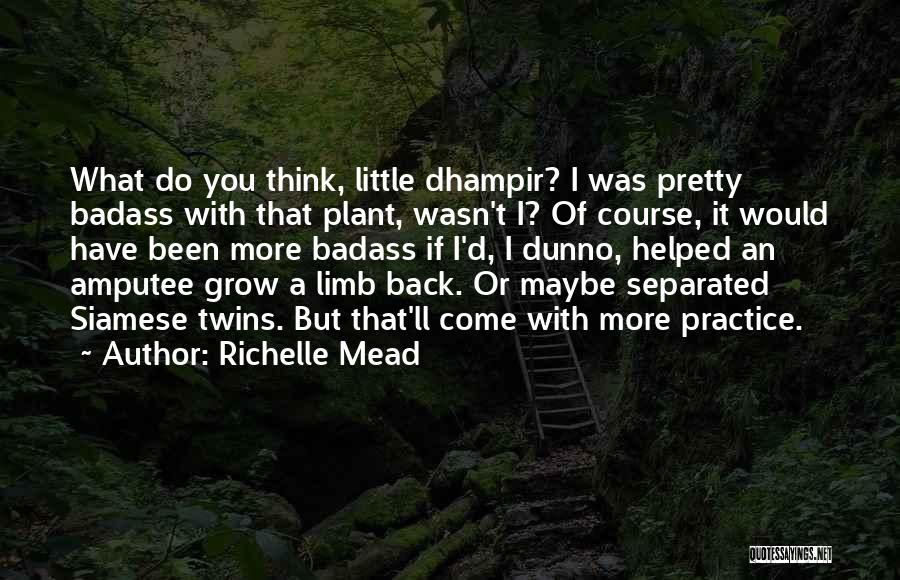 Richelle Mead Quotes: What Do You Think, Little Dhampir? I Was Pretty Badass With That Plant, Wasn't I? Of Course, It Would Have