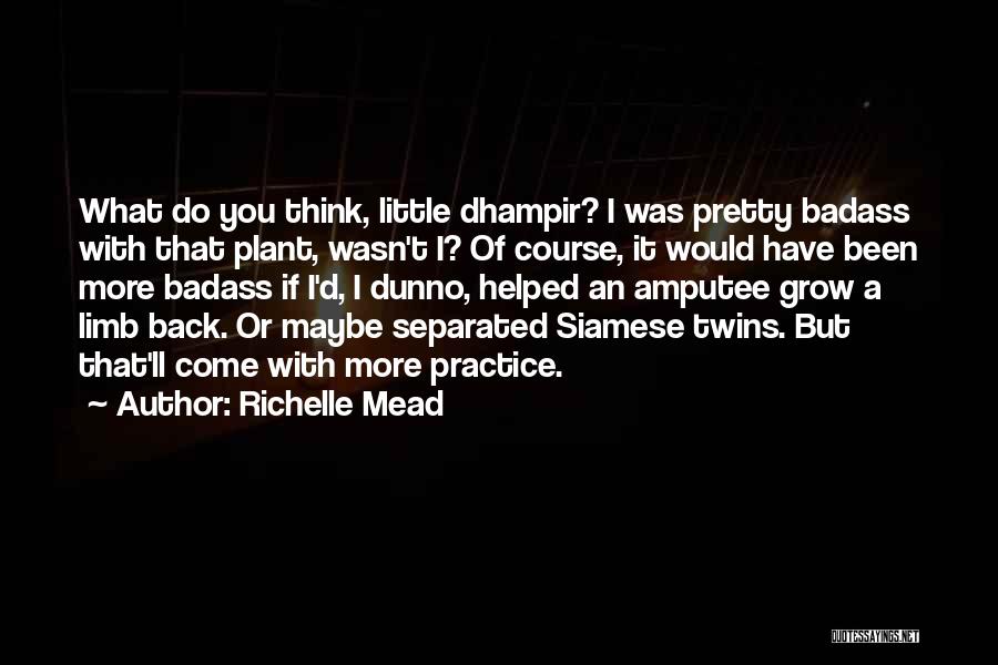 Richelle Mead Quotes: What Do You Think, Little Dhampir? I Was Pretty Badass With That Plant, Wasn't I? Of Course, It Would Have