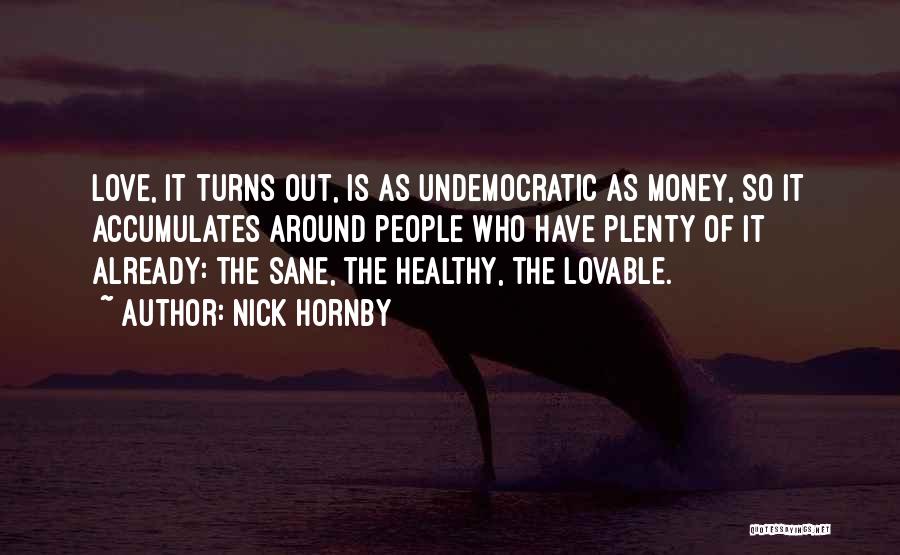 Nick Hornby Quotes: Love, It Turns Out, Is As Undemocratic As Money, So It Accumulates Around People Who Have Plenty Of It Already: