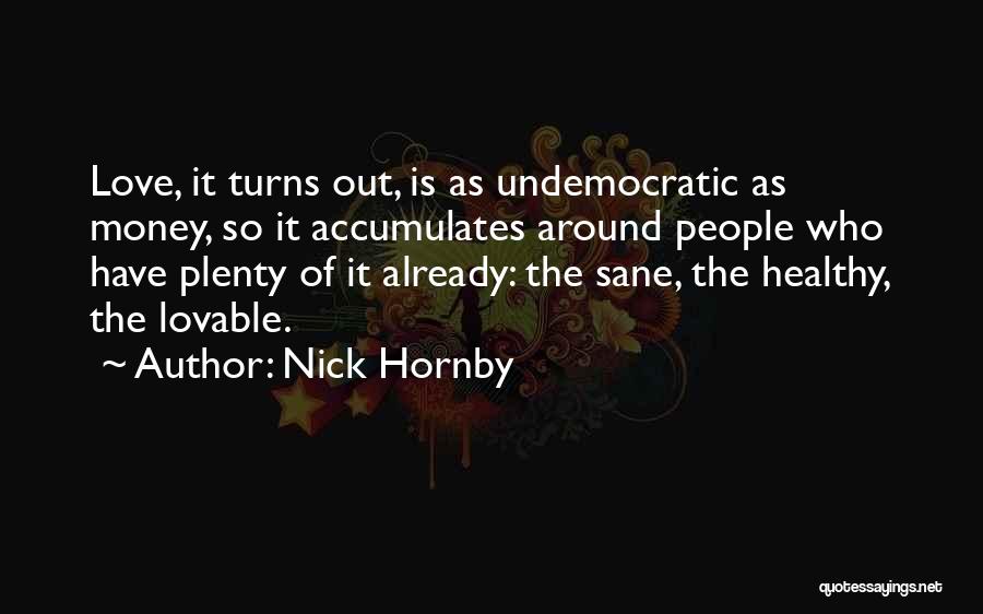 Nick Hornby Quotes: Love, It Turns Out, Is As Undemocratic As Money, So It Accumulates Around People Who Have Plenty Of It Already: