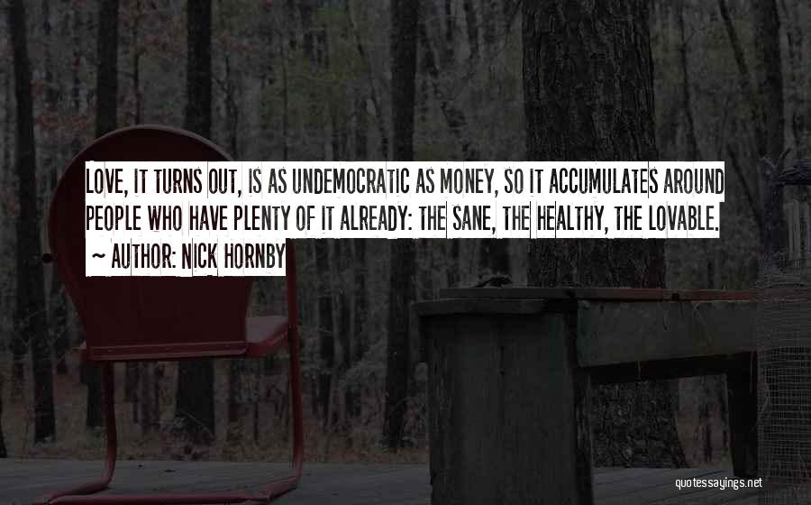 Nick Hornby Quotes: Love, It Turns Out, Is As Undemocratic As Money, So It Accumulates Around People Who Have Plenty Of It Already: