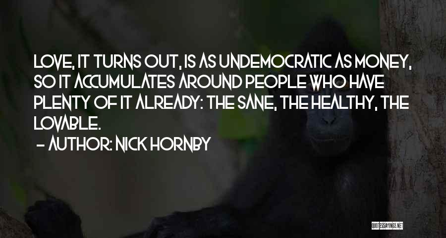 Nick Hornby Quotes: Love, It Turns Out, Is As Undemocratic As Money, So It Accumulates Around People Who Have Plenty Of It Already: