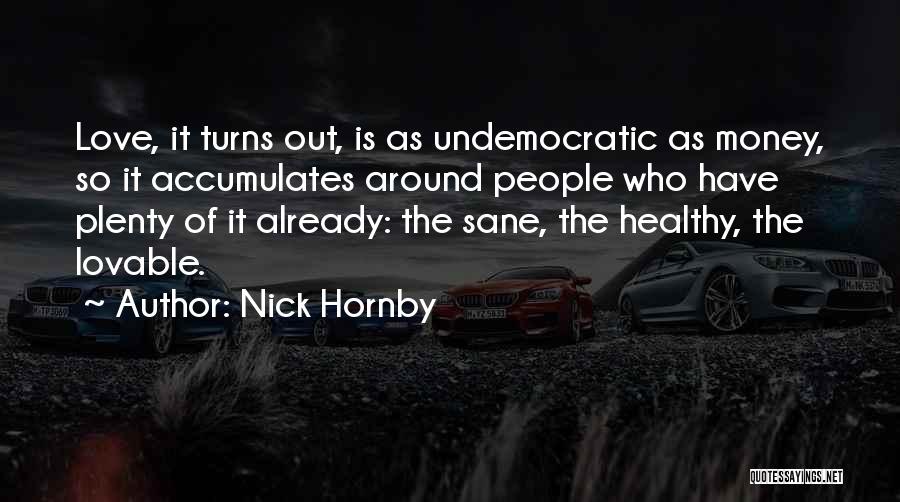 Nick Hornby Quotes: Love, It Turns Out, Is As Undemocratic As Money, So It Accumulates Around People Who Have Plenty Of It Already: