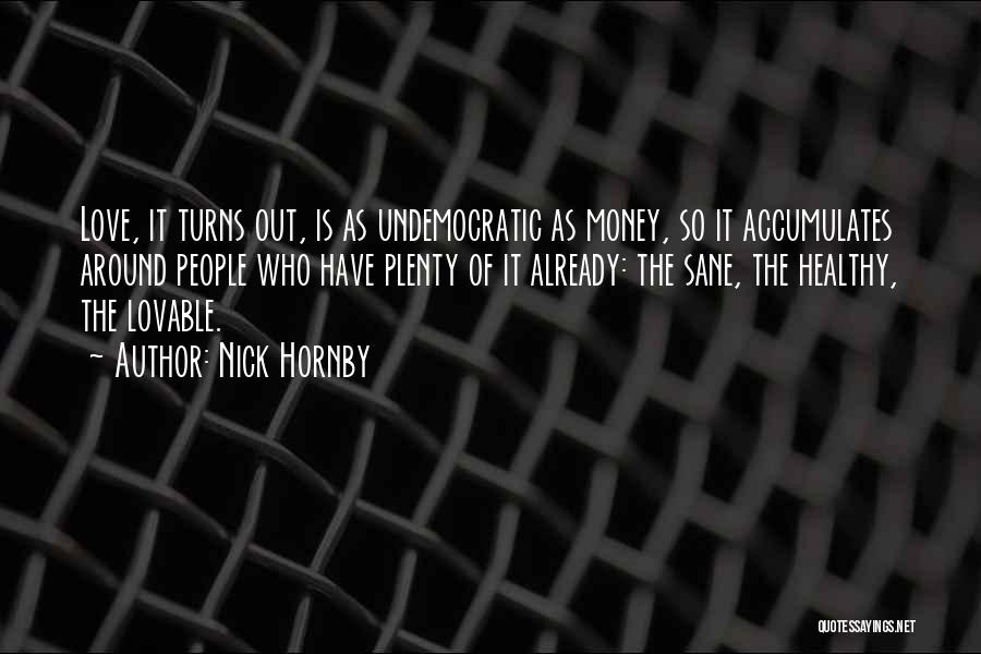 Nick Hornby Quotes: Love, It Turns Out, Is As Undemocratic As Money, So It Accumulates Around People Who Have Plenty Of It Already: