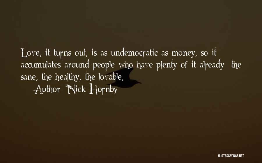 Nick Hornby Quotes: Love, It Turns Out, Is As Undemocratic As Money, So It Accumulates Around People Who Have Plenty Of It Already: