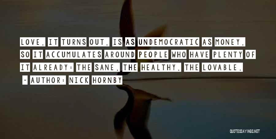 Nick Hornby Quotes: Love, It Turns Out, Is As Undemocratic As Money, So It Accumulates Around People Who Have Plenty Of It Already: