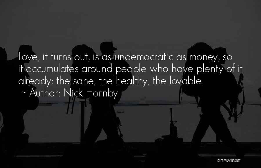 Nick Hornby Quotes: Love, It Turns Out, Is As Undemocratic As Money, So It Accumulates Around People Who Have Plenty Of It Already: