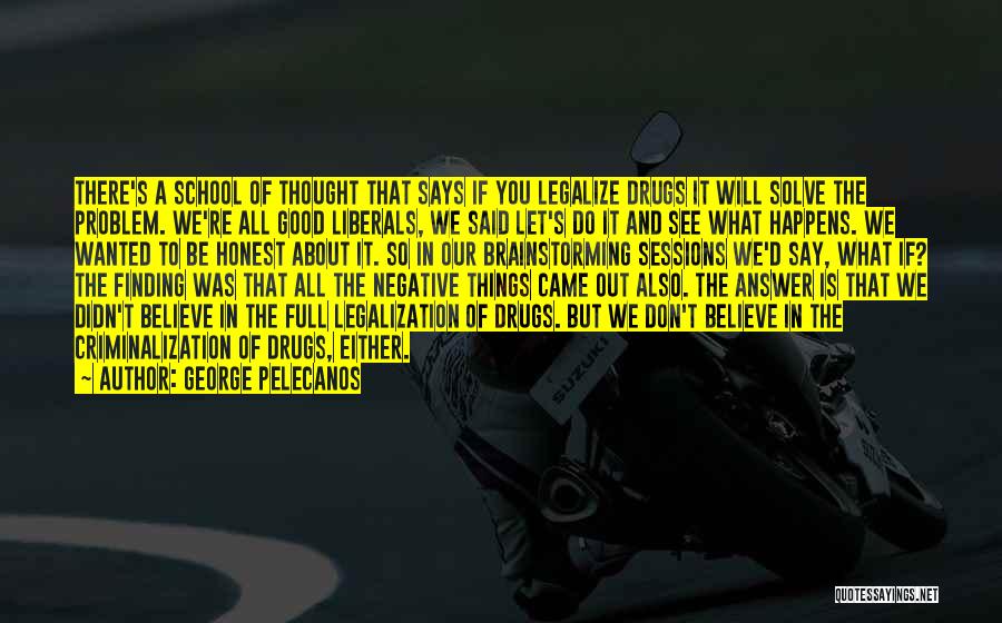 George Pelecanos Quotes: There's A School Of Thought That Says If You Legalize Drugs It Will Solve The Problem. We're All Good Liberals,