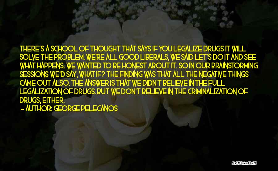 George Pelecanos Quotes: There's A School Of Thought That Says If You Legalize Drugs It Will Solve The Problem. We're All Good Liberals,