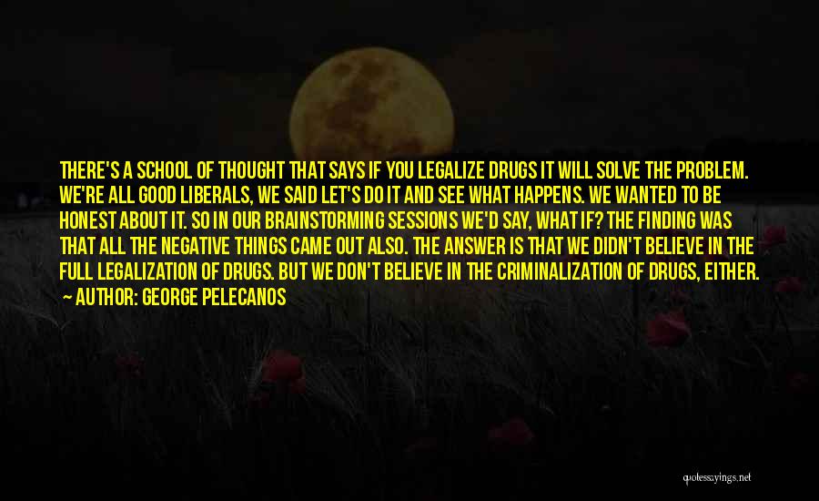 George Pelecanos Quotes: There's A School Of Thought That Says If You Legalize Drugs It Will Solve The Problem. We're All Good Liberals,