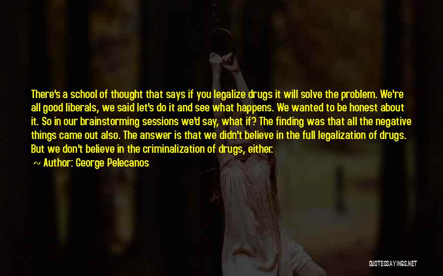 George Pelecanos Quotes: There's A School Of Thought That Says If You Legalize Drugs It Will Solve The Problem. We're All Good Liberals,