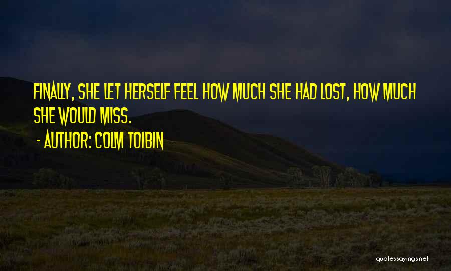 Colm Toibin Quotes: Finally, She Let Herself Feel How Much She Had Lost, How Much She Would Miss.
