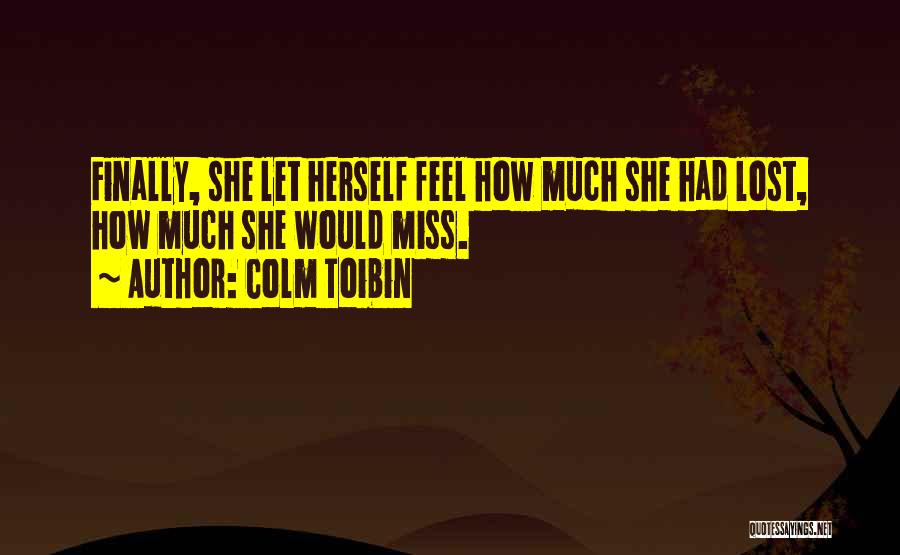 Colm Toibin Quotes: Finally, She Let Herself Feel How Much She Had Lost, How Much She Would Miss.