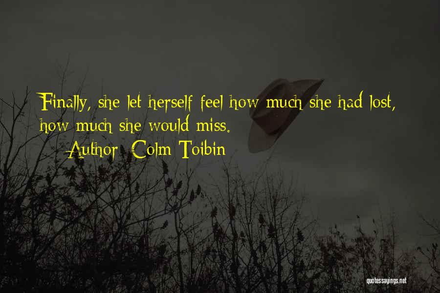 Colm Toibin Quotes: Finally, She Let Herself Feel How Much She Had Lost, How Much She Would Miss.