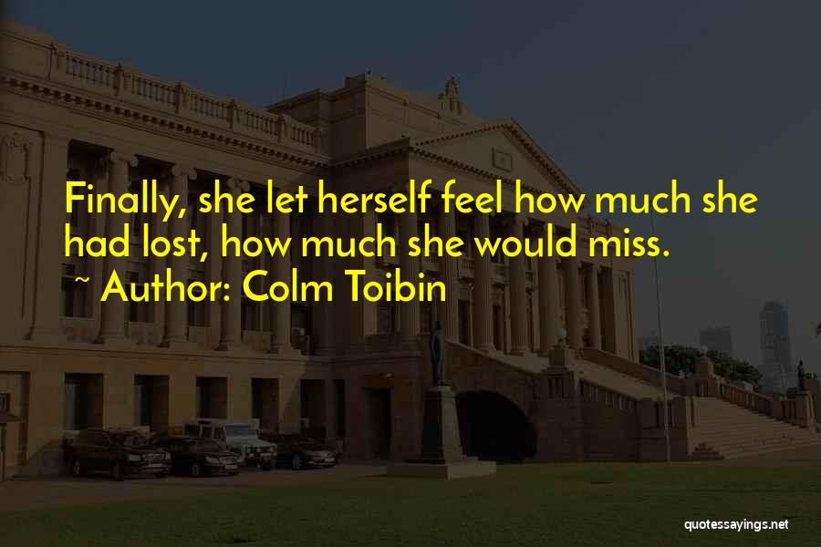 Colm Toibin Quotes: Finally, She Let Herself Feel How Much She Had Lost, How Much She Would Miss.