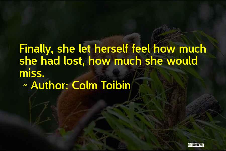 Colm Toibin Quotes: Finally, She Let Herself Feel How Much She Had Lost, How Much She Would Miss.