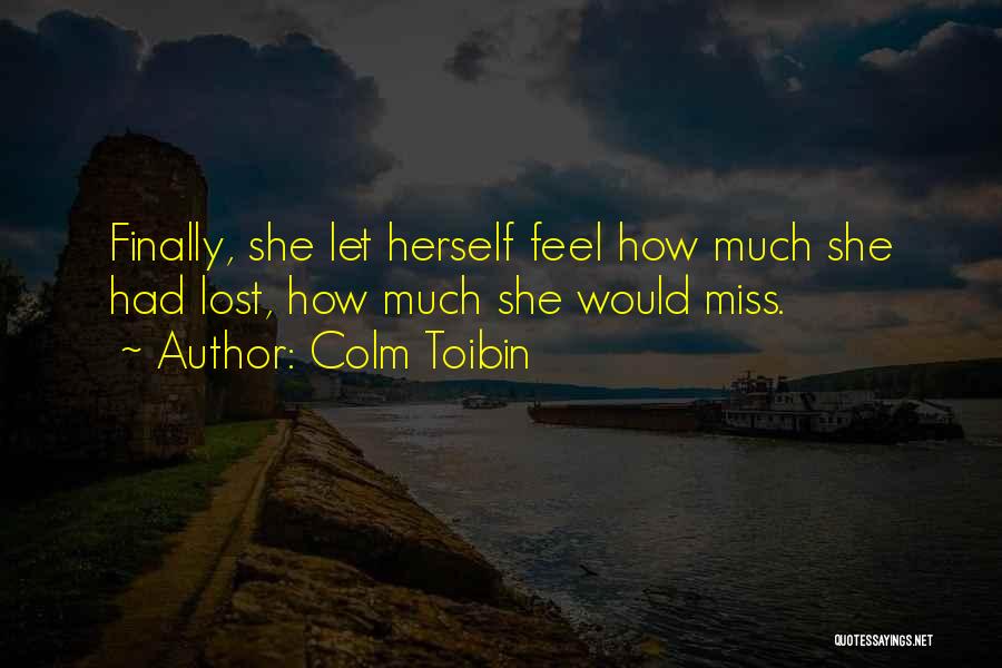 Colm Toibin Quotes: Finally, She Let Herself Feel How Much She Had Lost, How Much She Would Miss.