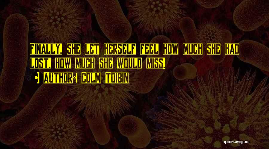 Colm Toibin Quotes: Finally, She Let Herself Feel How Much She Had Lost, How Much She Would Miss.