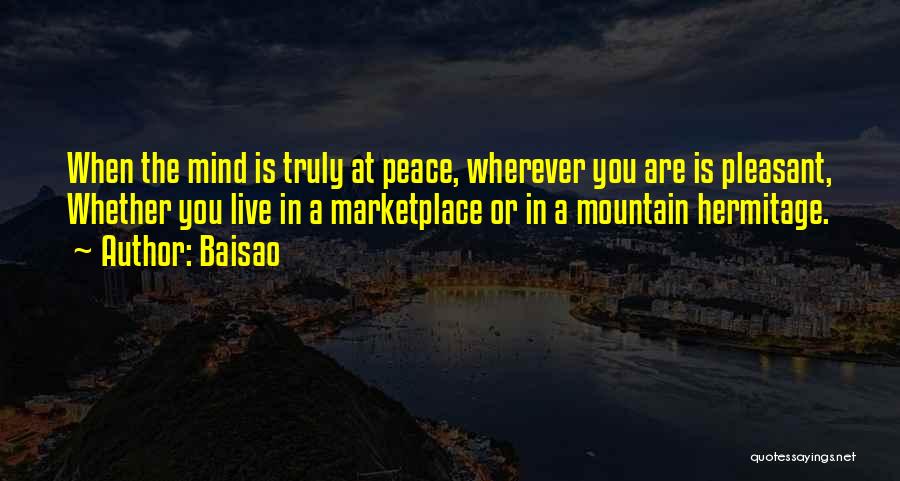 Baisao Quotes: When The Mind Is Truly At Peace, Wherever You Are Is Pleasant, Whether You Live In A Marketplace Or In