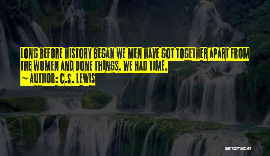 C.S. Lewis Quotes: Long Before History Began We Men Have Got Together Apart From The Women And Done Things. We Had Time.