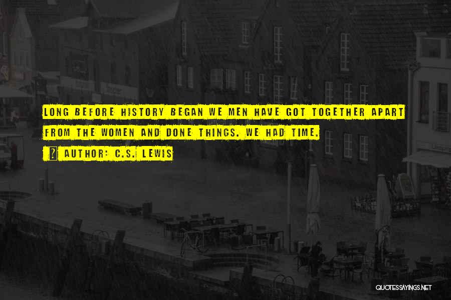 C.S. Lewis Quotes: Long Before History Began We Men Have Got Together Apart From The Women And Done Things. We Had Time.