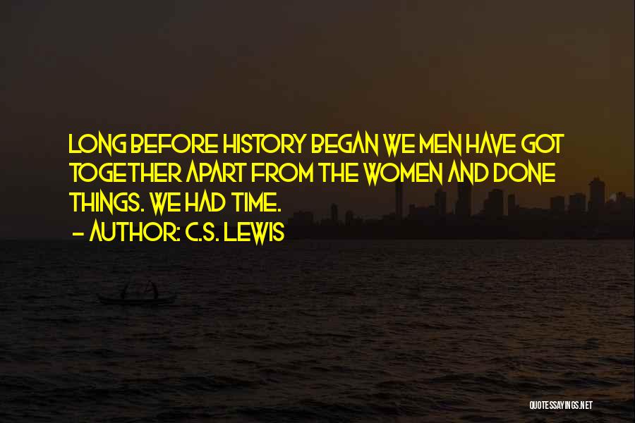 C.S. Lewis Quotes: Long Before History Began We Men Have Got Together Apart From The Women And Done Things. We Had Time.
