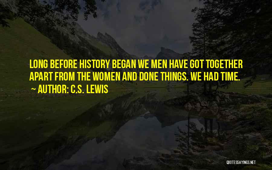 C.S. Lewis Quotes: Long Before History Began We Men Have Got Together Apart From The Women And Done Things. We Had Time.
