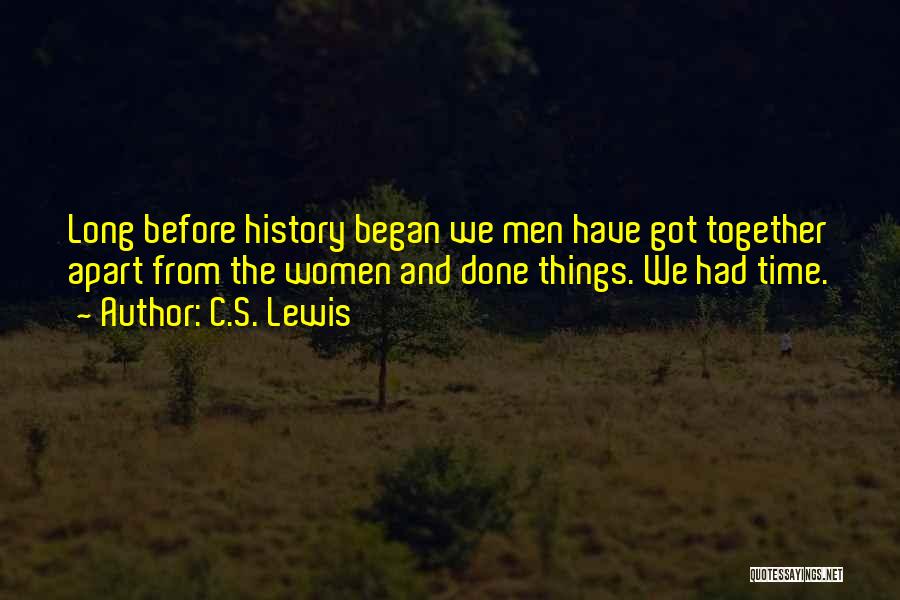 C.S. Lewis Quotes: Long Before History Began We Men Have Got Together Apart From The Women And Done Things. We Had Time.