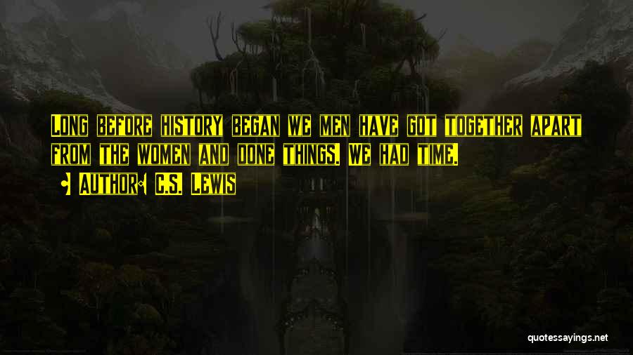 C.S. Lewis Quotes: Long Before History Began We Men Have Got Together Apart From The Women And Done Things. We Had Time.