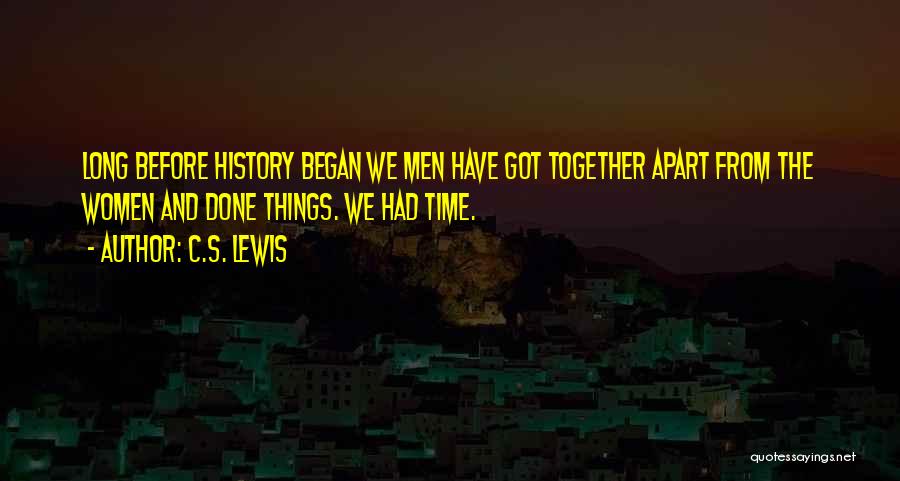 C.S. Lewis Quotes: Long Before History Began We Men Have Got Together Apart From The Women And Done Things. We Had Time.