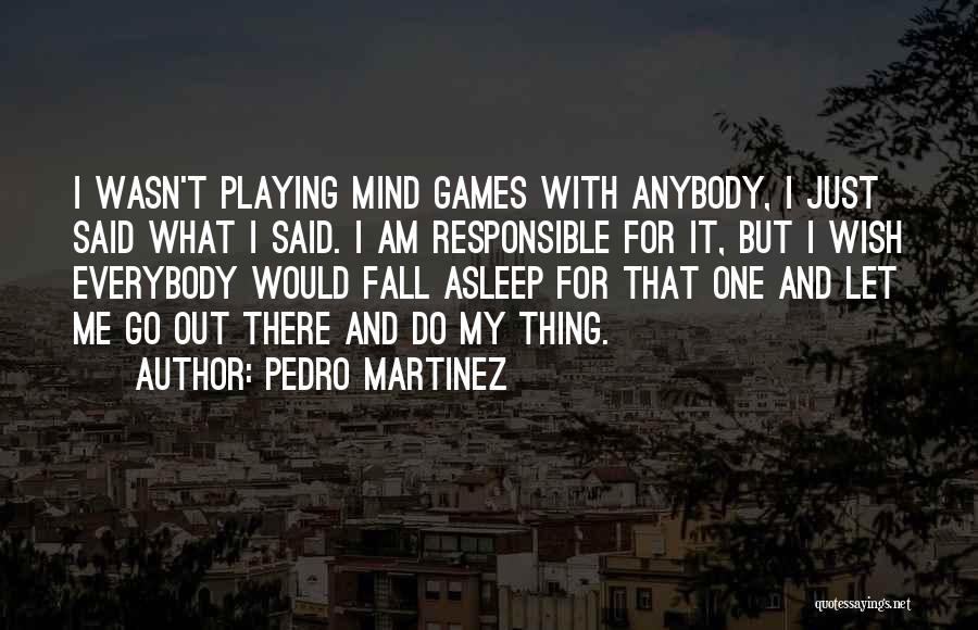 Pedro Martinez Quotes: I Wasn't Playing Mind Games With Anybody, I Just Said What I Said. I Am Responsible For It, But I