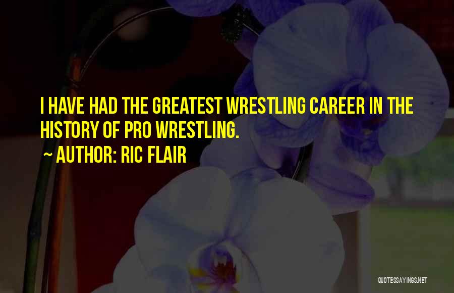 Ric Flair Quotes: I Have Had The Greatest Wrestling Career In The History Of Pro Wrestling.