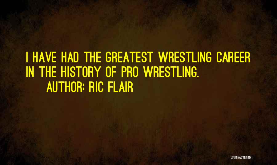 Ric Flair Quotes: I Have Had The Greatest Wrestling Career In The History Of Pro Wrestling.