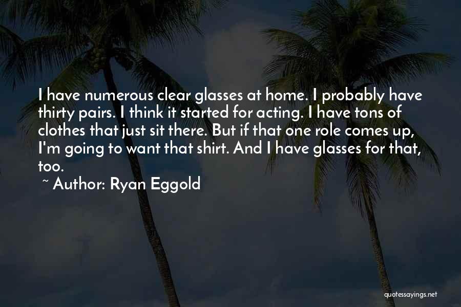 Ryan Eggold Quotes: I Have Numerous Clear Glasses At Home. I Probably Have Thirty Pairs. I Think It Started For Acting. I Have