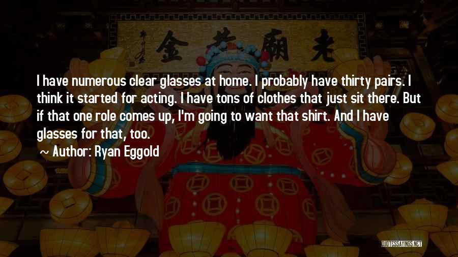 Ryan Eggold Quotes: I Have Numerous Clear Glasses At Home. I Probably Have Thirty Pairs. I Think It Started For Acting. I Have