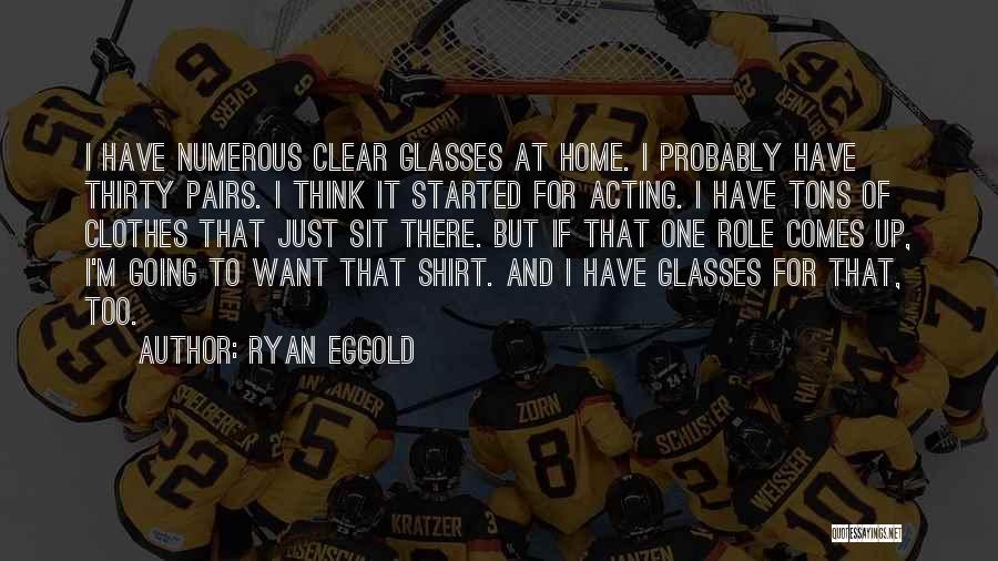 Ryan Eggold Quotes: I Have Numerous Clear Glasses At Home. I Probably Have Thirty Pairs. I Think It Started For Acting. I Have