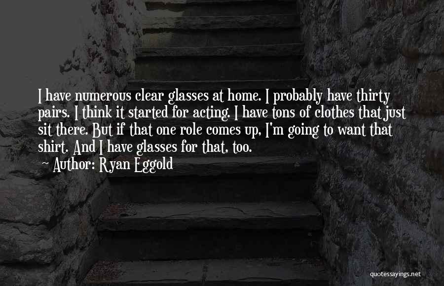 Ryan Eggold Quotes: I Have Numerous Clear Glasses At Home. I Probably Have Thirty Pairs. I Think It Started For Acting. I Have
