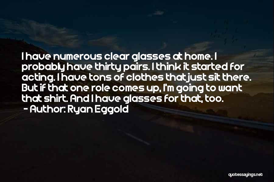Ryan Eggold Quotes: I Have Numerous Clear Glasses At Home. I Probably Have Thirty Pairs. I Think It Started For Acting. I Have