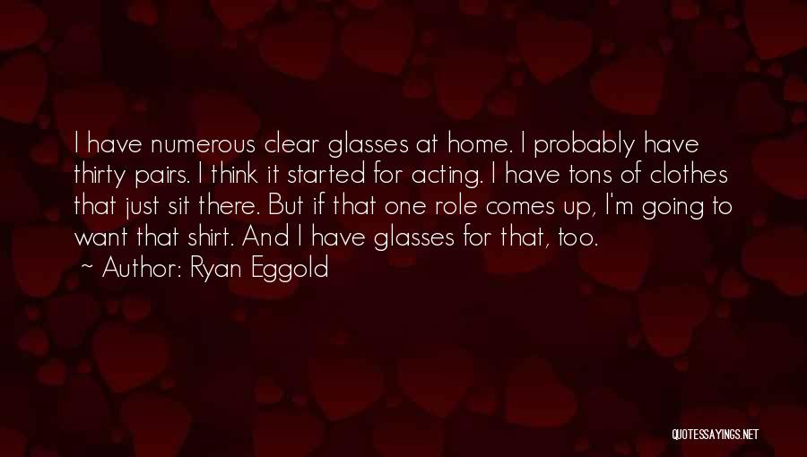 Ryan Eggold Quotes: I Have Numerous Clear Glasses At Home. I Probably Have Thirty Pairs. I Think It Started For Acting. I Have