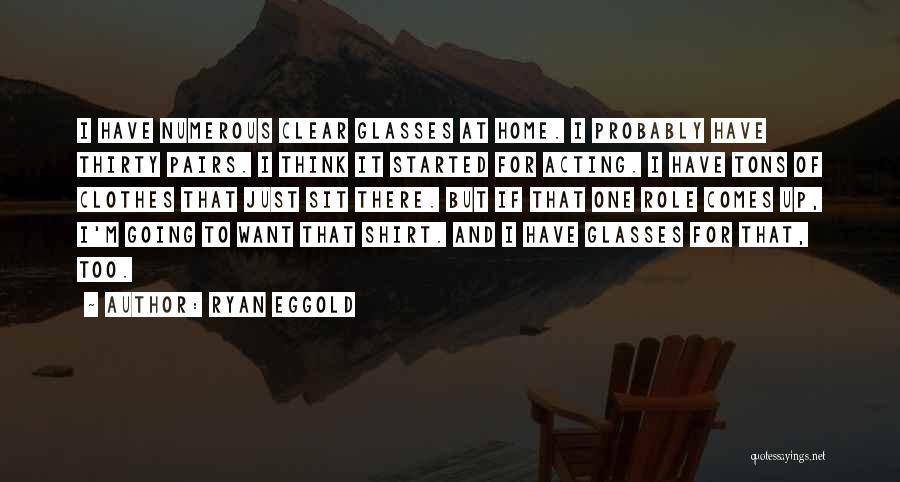 Ryan Eggold Quotes: I Have Numerous Clear Glasses At Home. I Probably Have Thirty Pairs. I Think It Started For Acting. I Have