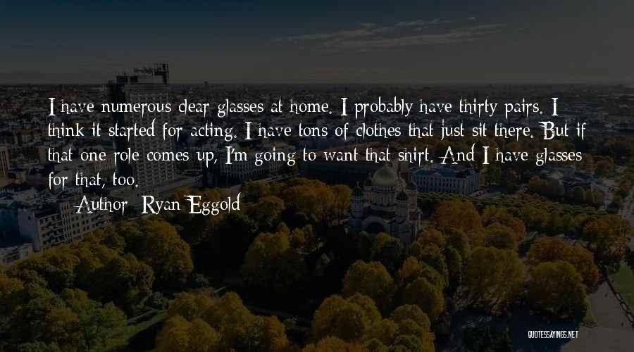 Ryan Eggold Quotes: I Have Numerous Clear Glasses At Home. I Probably Have Thirty Pairs. I Think It Started For Acting. I Have